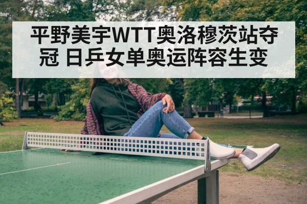 平野美宇WTT奥洛穆茨站夺冠 日乒女单奥运阵容生变