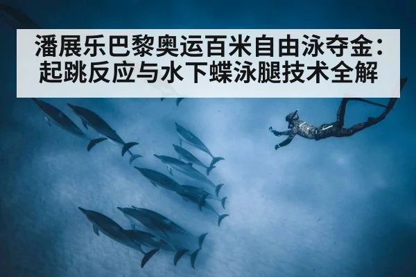 潘展乐巴黎奥运百米自由泳夺金:起跳反应与水下蝶泳腿技术全解