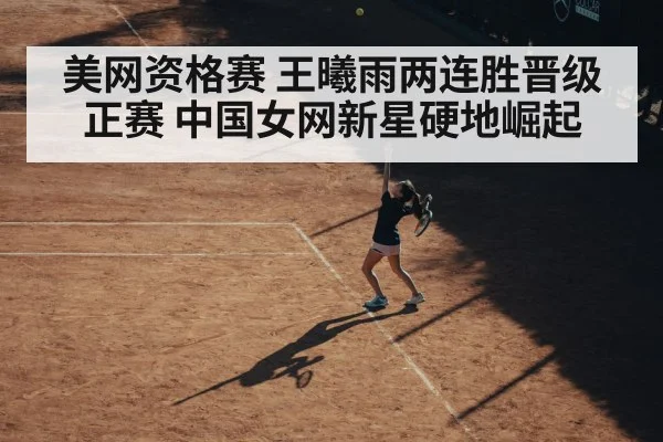 美网资格赛 王曦雨两连胜晋级正赛 中国女网新星硬地崛起