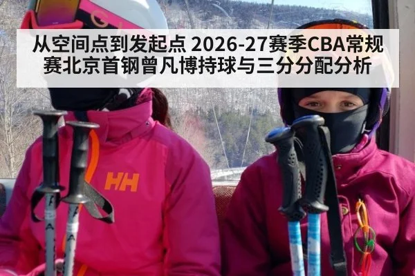 从空间点到发起点 2026-27赛季CBA常规赛北京首钢曾凡博持球与三分分配分析