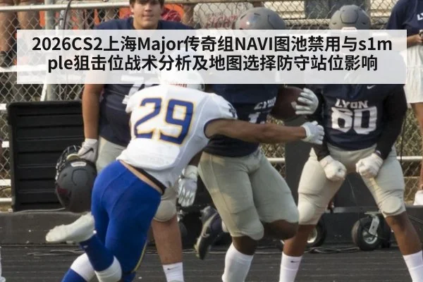 2026CS2上海Major传奇组NAVI图池禁用与s1mple狙击位战术分析及地图选择防守站位影响